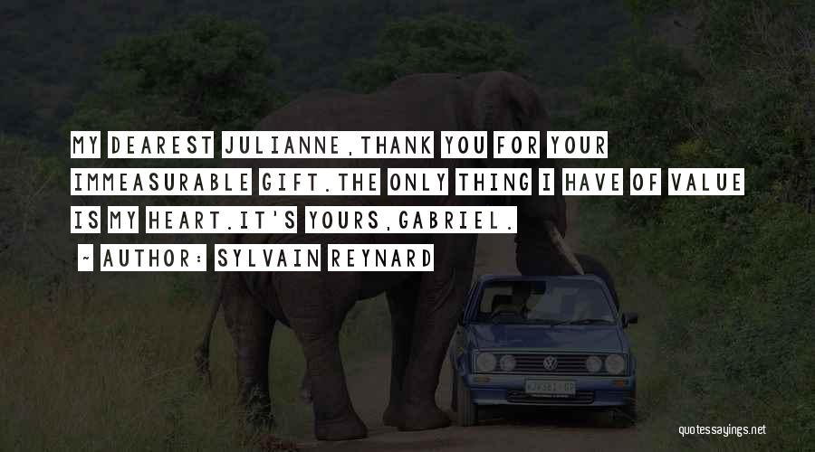 Sylvain Reynard Quotes: My Dearest Julianne,thank You For Your Immeasurable Gift.the Only Thing I Have Of Value Is My Heart.it's Yours,gabriel.