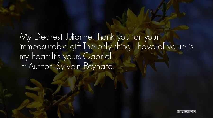 Sylvain Reynard Quotes: My Dearest Julianne,thank You For Your Immeasurable Gift.the Only Thing I Have Of Value Is My Heart.it's Yours,gabriel.