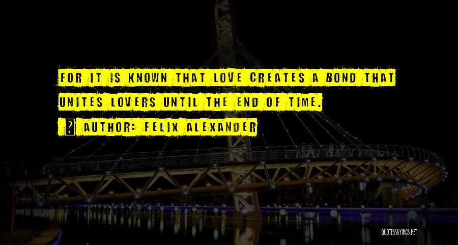 Felix Alexander Quotes: For It Is Known That Love Creates A Bond That Unites Lovers Until The End Of Time.