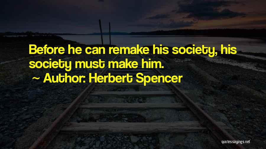 Herbert Spencer Quotes: Before He Can Remake His Society, His Society Must Make Him.