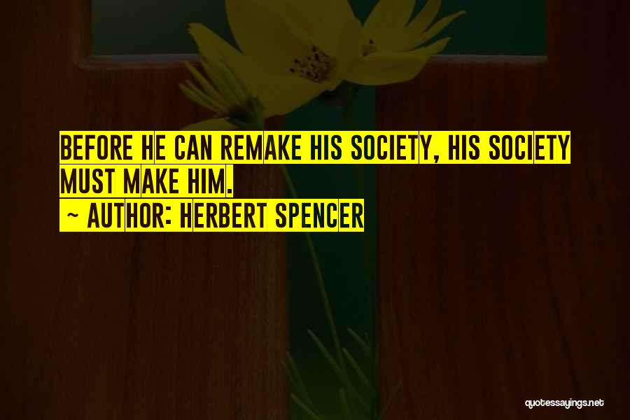Herbert Spencer Quotes: Before He Can Remake His Society, His Society Must Make Him.