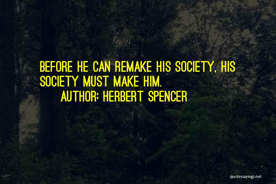 Herbert Spencer Quotes: Before He Can Remake His Society, His Society Must Make Him.