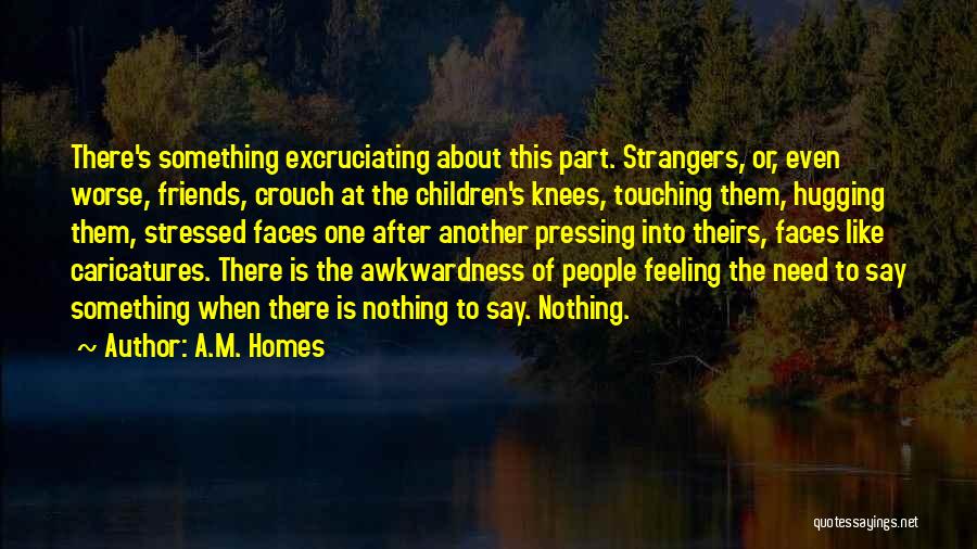 A.M. Homes Quotes: There's Something Excruciating About This Part. Strangers, Or, Even Worse, Friends, Crouch At The Children's Knees, Touching Them, Hugging Them,