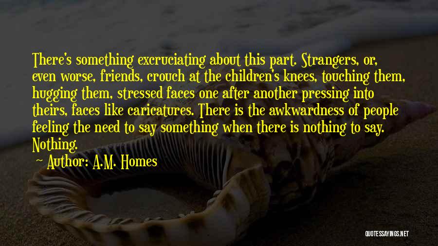 A.M. Homes Quotes: There's Something Excruciating About This Part. Strangers, Or, Even Worse, Friends, Crouch At The Children's Knees, Touching Them, Hugging Them,