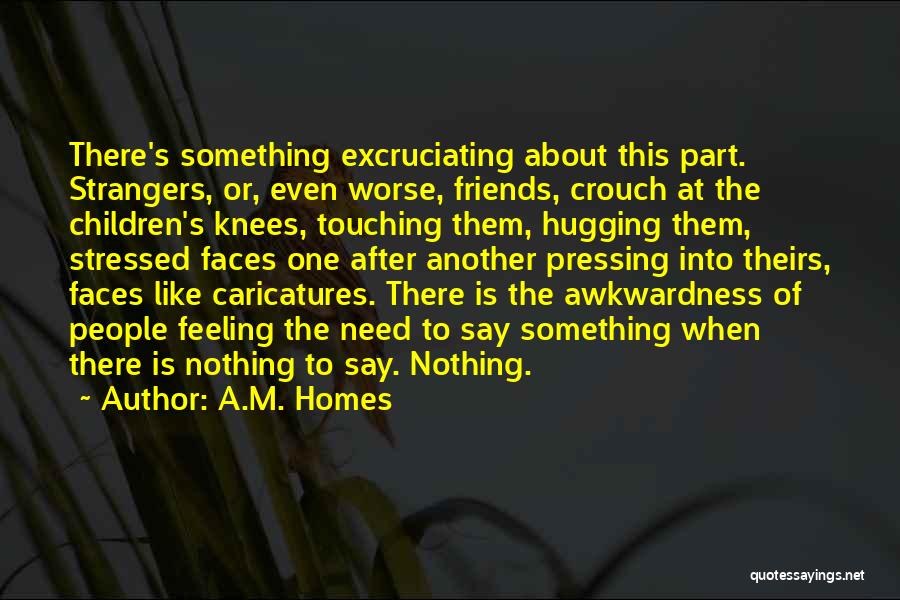 A.M. Homes Quotes: There's Something Excruciating About This Part. Strangers, Or, Even Worse, Friends, Crouch At The Children's Knees, Touching Them, Hugging Them,