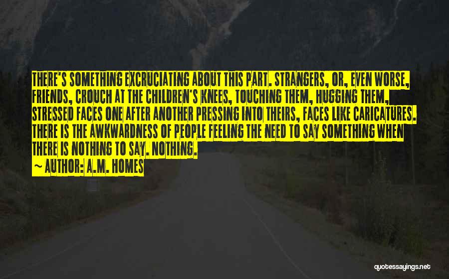 A.M. Homes Quotes: There's Something Excruciating About This Part. Strangers, Or, Even Worse, Friends, Crouch At The Children's Knees, Touching Them, Hugging Them,