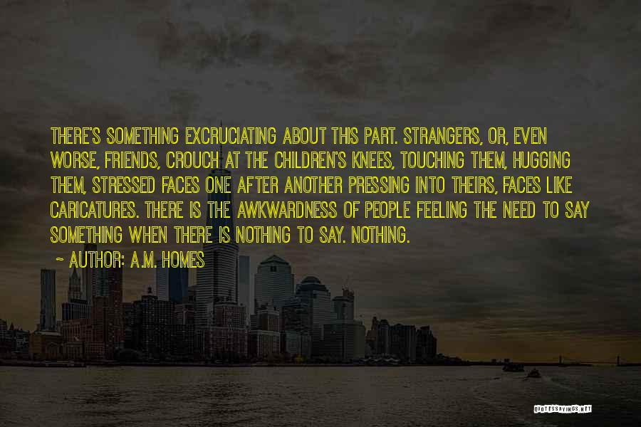 A.M. Homes Quotes: There's Something Excruciating About This Part. Strangers, Or, Even Worse, Friends, Crouch At The Children's Knees, Touching Them, Hugging Them,