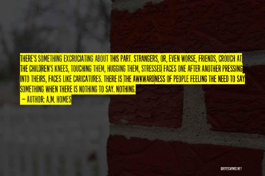 A.M. Homes Quotes: There's Something Excruciating About This Part. Strangers, Or, Even Worse, Friends, Crouch At The Children's Knees, Touching Them, Hugging Them,