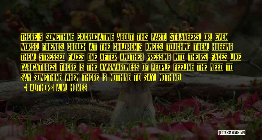 A.M. Homes Quotes: There's Something Excruciating About This Part. Strangers, Or, Even Worse, Friends, Crouch At The Children's Knees, Touching Them, Hugging Them,