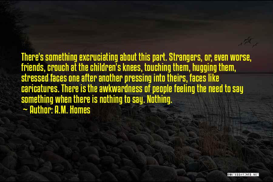 A.M. Homes Quotes: There's Something Excruciating About This Part. Strangers, Or, Even Worse, Friends, Crouch At The Children's Knees, Touching Them, Hugging Them,