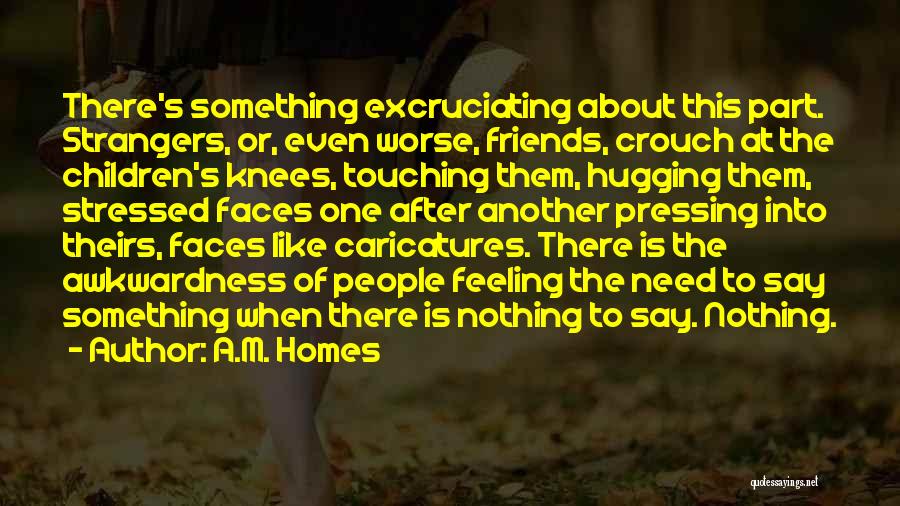 A.M. Homes Quotes: There's Something Excruciating About This Part. Strangers, Or, Even Worse, Friends, Crouch At The Children's Knees, Touching Them, Hugging Them,