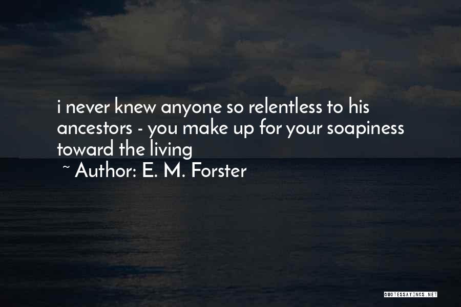 E. M. Forster Quotes: I Never Knew Anyone So Relentless To His Ancestors - You Make Up For Your Soapiness Toward The Living
