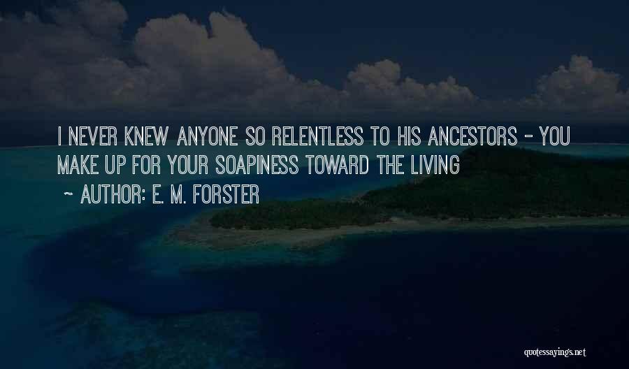 E. M. Forster Quotes: I Never Knew Anyone So Relentless To His Ancestors - You Make Up For Your Soapiness Toward The Living