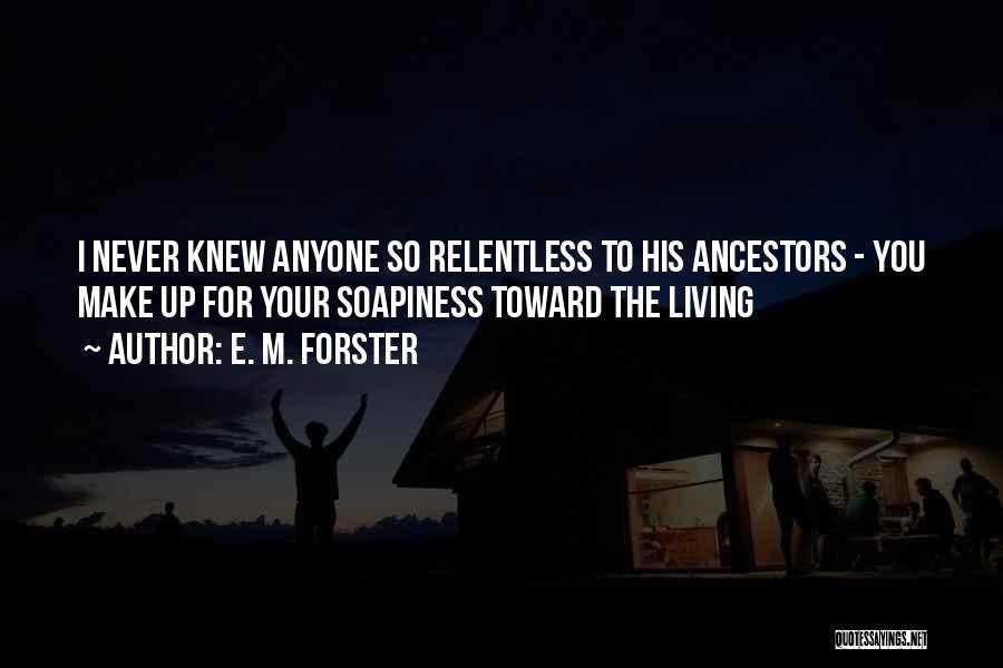 E. M. Forster Quotes: I Never Knew Anyone So Relentless To His Ancestors - You Make Up For Your Soapiness Toward The Living