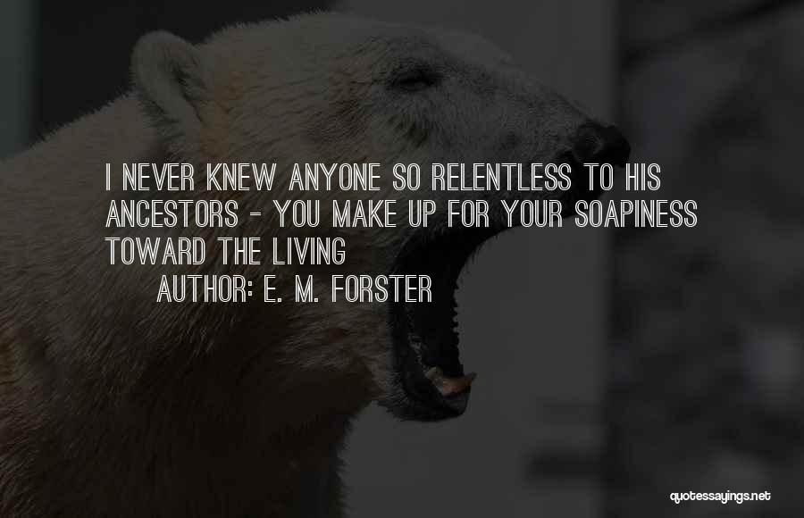 E. M. Forster Quotes: I Never Knew Anyone So Relentless To His Ancestors - You Make Up For Your Soapiness Toward The Living