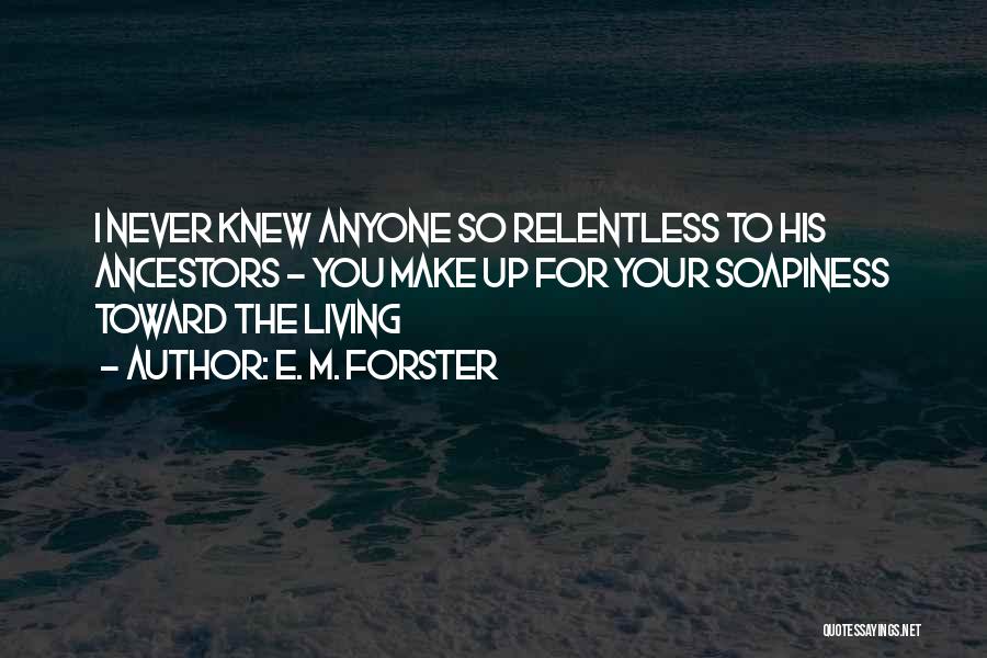 E. M. Forster Quotes: I Never Knew Anyone So Relentless To His Ancestors - You Make Up For Your Soapiness Toward The Living