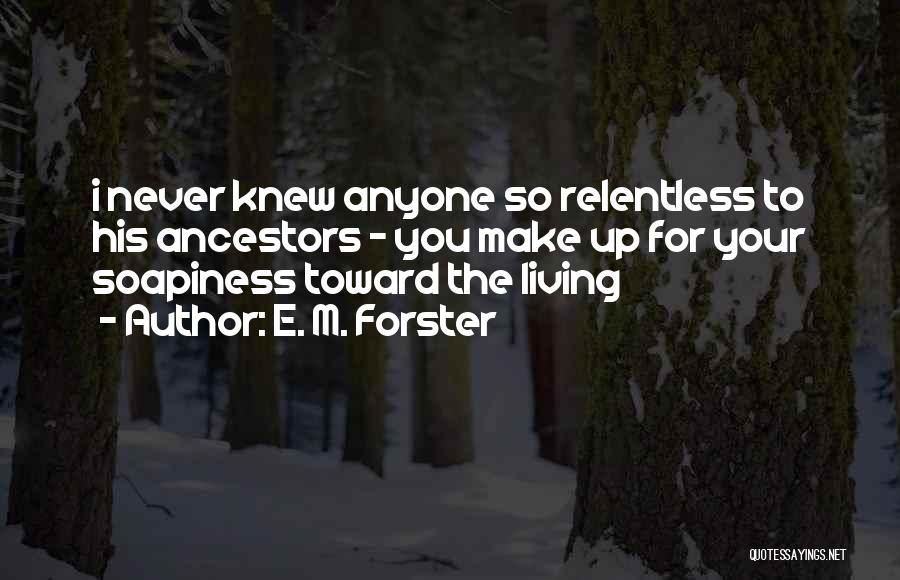 E. M. Forster Quotes: I Never Knew Anyone So Relentless To His Ancestors - You Make Up For Your Soapiness Toward The Living