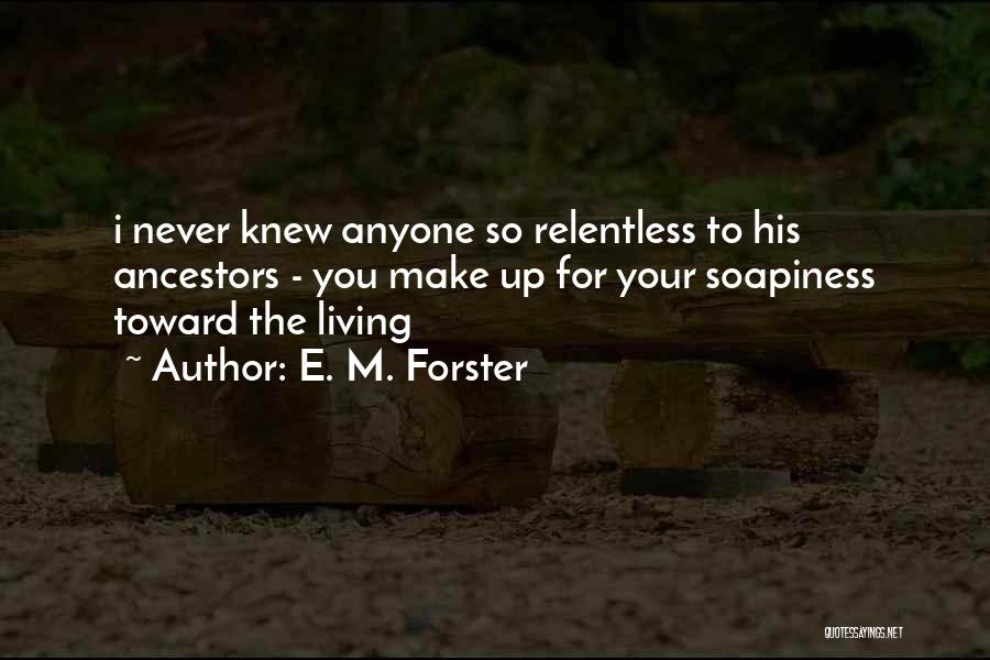 E. M. Forster Quotes: I Never Knew Anyone So Relentless To His Ancestors - You Make Up For Your Soapiness Toward The Living