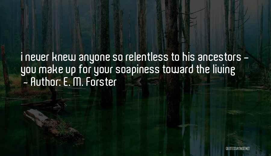 E. M. Forster Quotes: I Never Knew Anyone So Relentless To His Ancestors - You Make Up For Your Soapiness Toward The Living