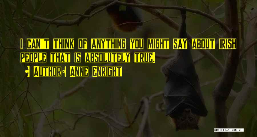 Anne Enright Quotes: I Can't Think Of Anything You Might Say About Irish People That Is Absolutely True.