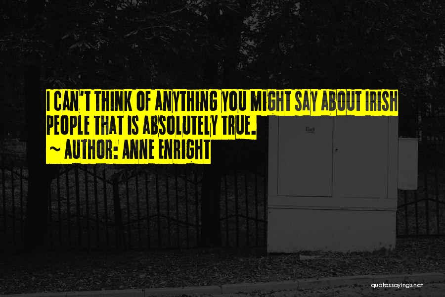 Anne Enright Quotes: I Can't Think Of Anything You Might Say About Irish People That Is Absolutely True.