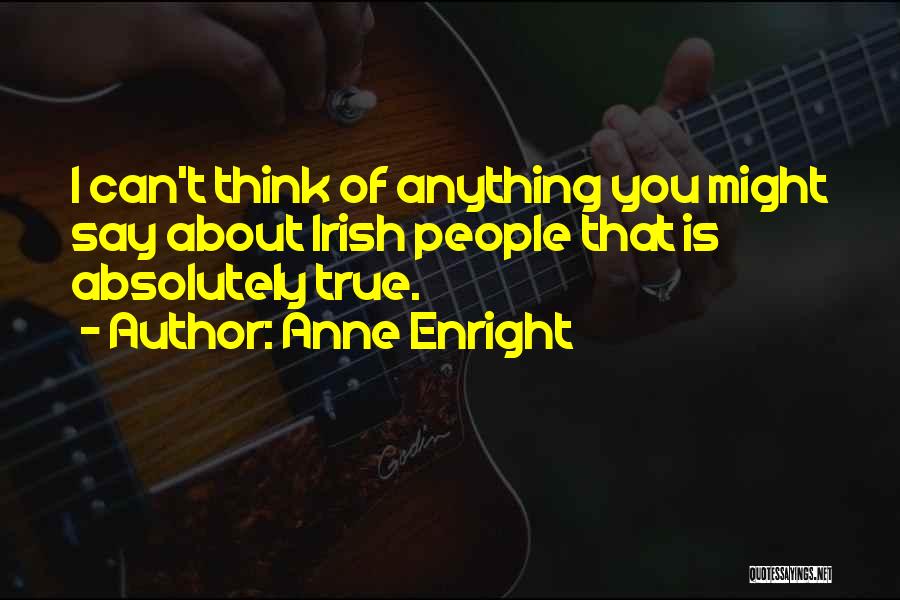 Anne Enright Quotes: I Can't Think Of Anything You Might Say About Irish People That Is Absolutely True.
