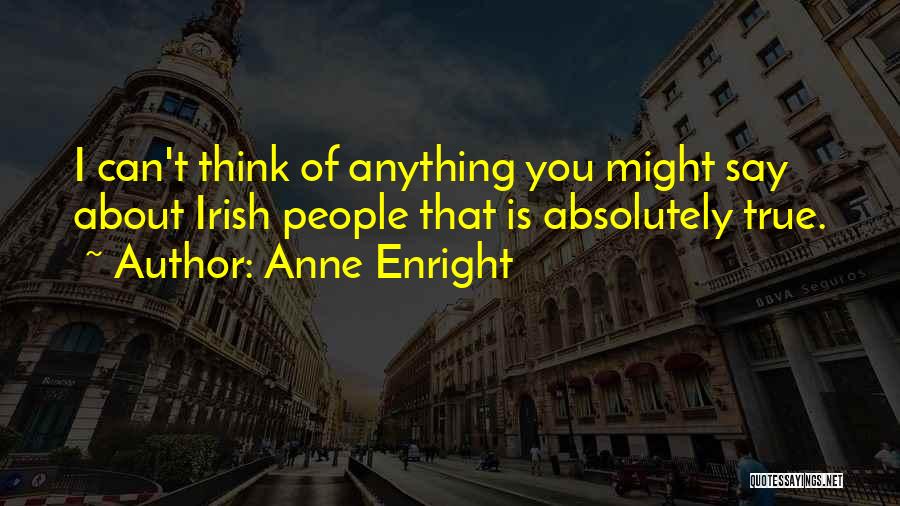 Anne Enright Quotes: I Can't Think Of Anything You Might Say About Irish People That Is Absolutely True.