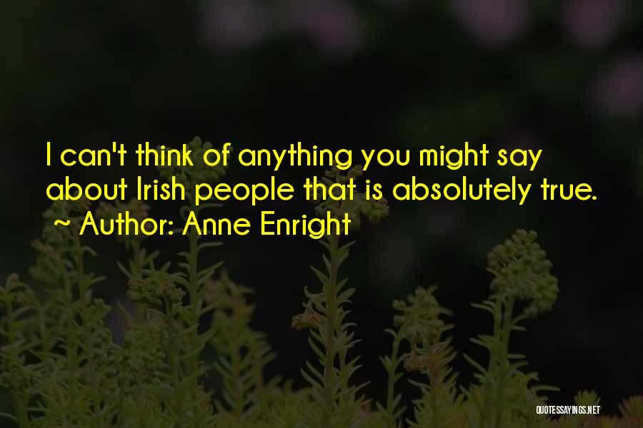 Anne Enright Quotes: I Can't Think Of Anything You Might Say About Irish People That Is Absolutely True.