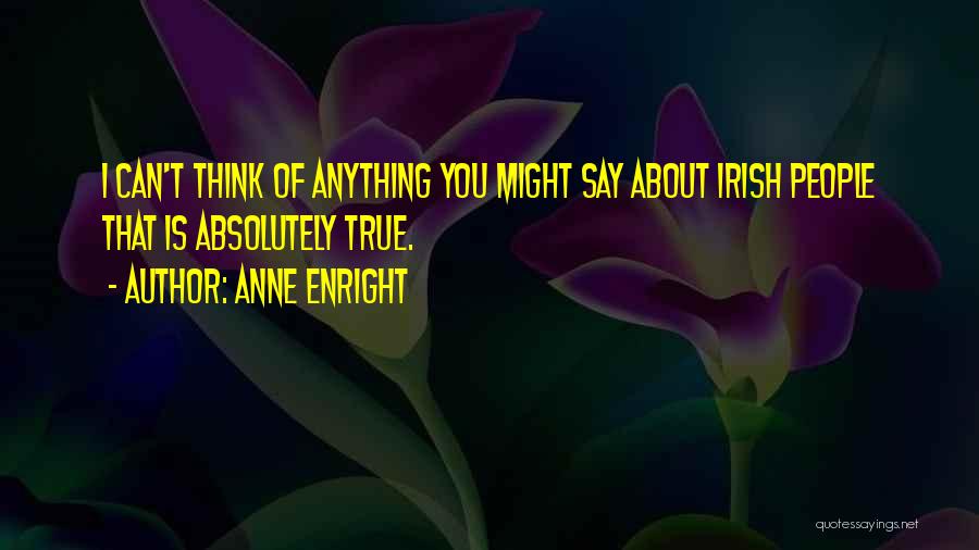 Anne Enright Quotes: I Can't Think Of Anything You Might Say About Irish People That Is Absolutely True.