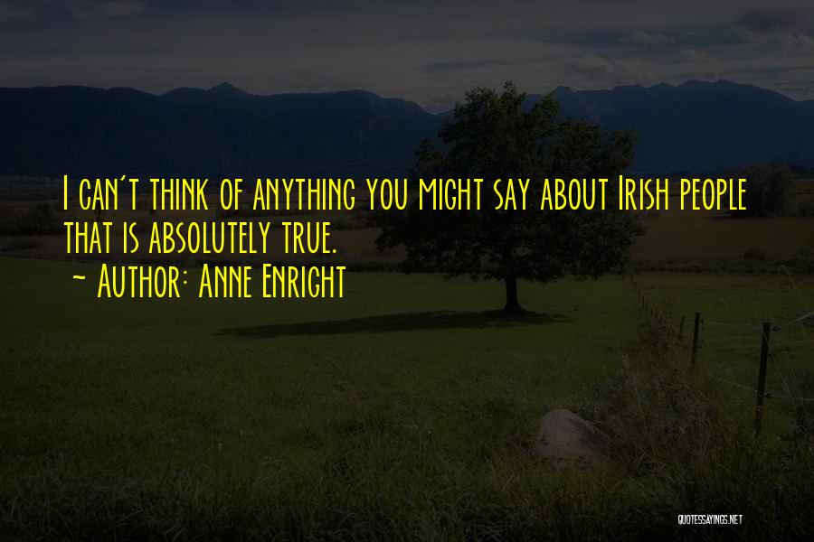 Anne Enright Quotes: I Can't Think Of Anything You Might Say About Irish People That Is Absolutely True.