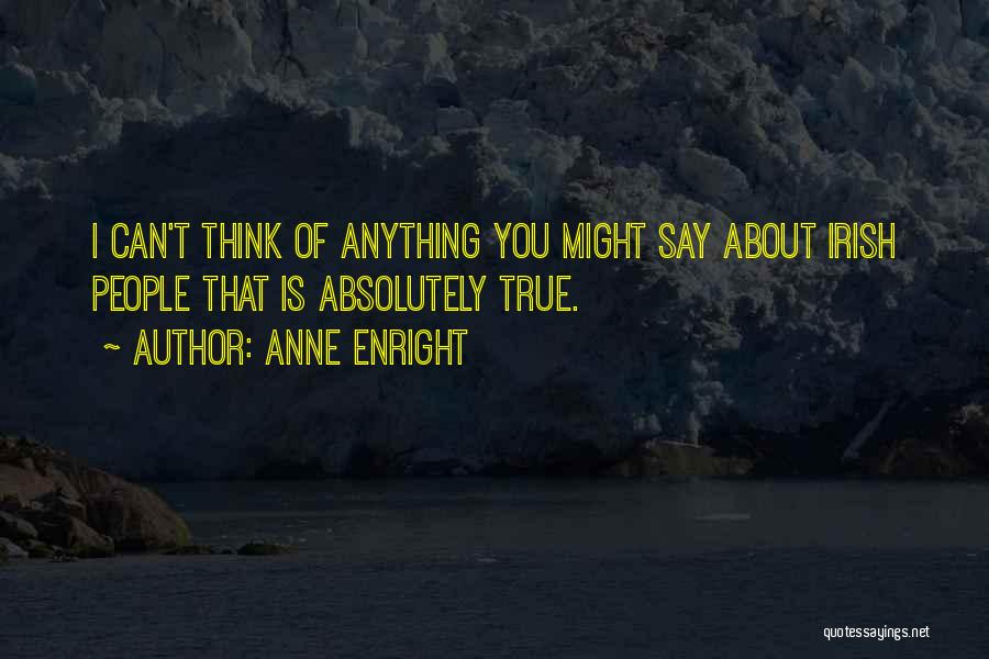 Anne Enright Quotes: I Can't Think Of Anything You Might Say About Irish People That Is Absolutely True.