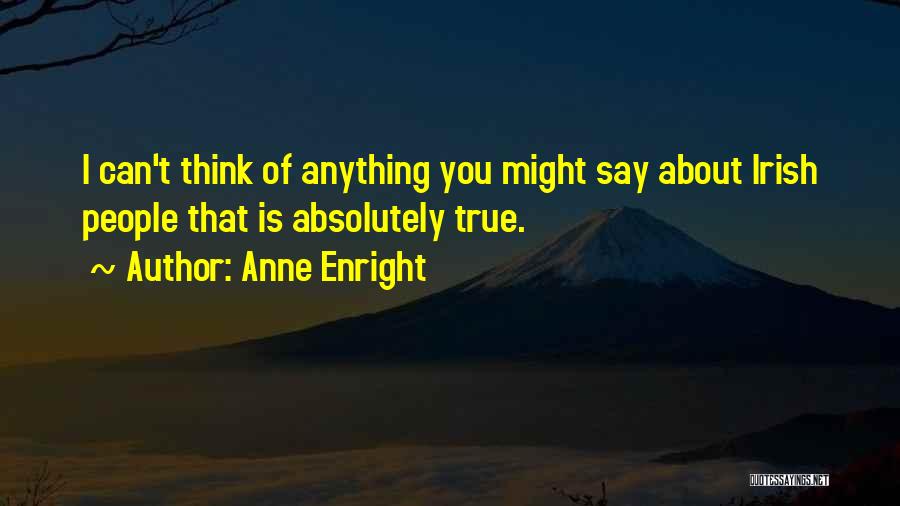 Anne Enright Quotes: I Can't Think Of Anything You Might Say About Irish People That Is Absolutely True.