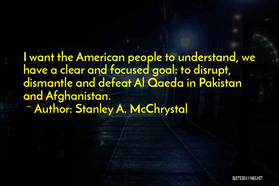 Stanley A. McChrystal Quotes: I Want The American People To Understand, We Have A Clear And Focused Goal: To Disrupt, Dismantle And Defeat Al