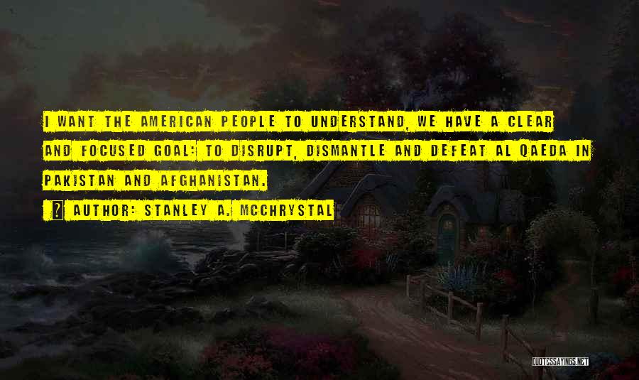 Stanley A. McChrystal Quotes: I Want The American People To Understand, We Have A Clear And Focused Goal: To Disrupt, Dismantle And Defeat Al