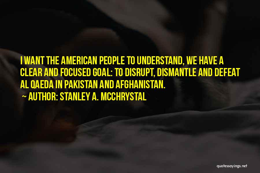 Stanley A. McChrystal Quotes: I Want The American People To Understand, We Have A Clear And Focused Goal: To Disrupt, Dismantle And Defeat Al