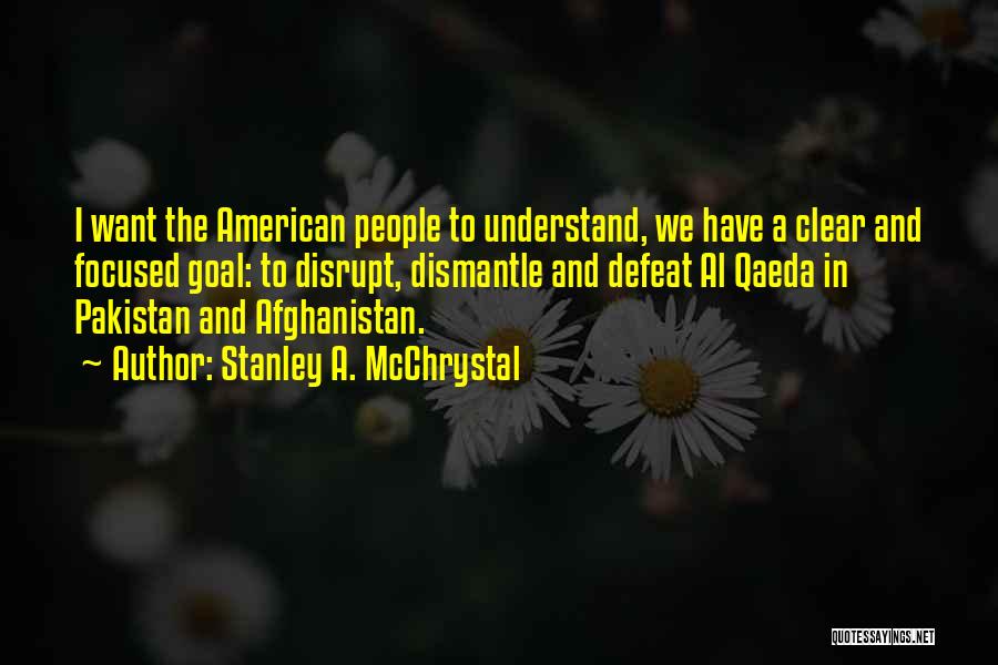 Stanley A. McChrystal Quotes: I Want The American People To Understand, We Have A Clear And Focused Goal: To Disrupt, Dismantle And Defeat Al