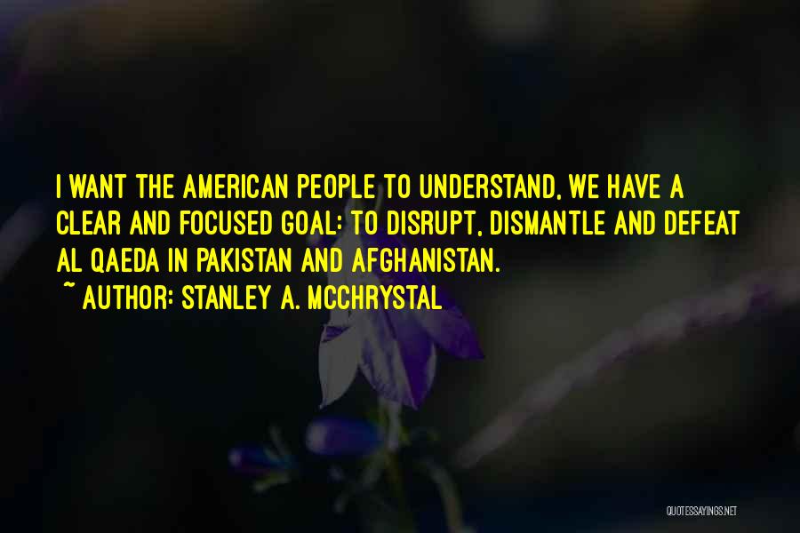 Stanley A. McChrystal Quotes: I Want The American People To Understand, We Have A Clear And Focused Goal: To Disrupt, Dismantle And Defeat Al