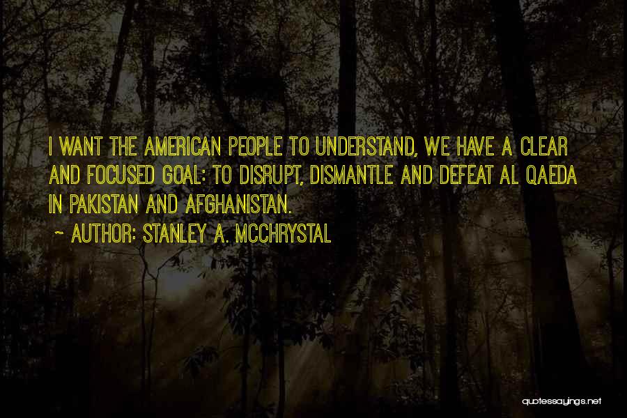 Stanley A. McChrystal Quotes: I Want The American People To Understand, We Have A Clear And Focused Goal: To Disrupt, Dismantle And Defeat Al