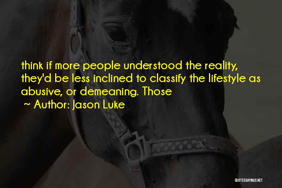 Jason Luke Quotes: Think If More People Understood The Reality, They'd Be Less Inclined To Classify The Lifestyle As Abusive, Or Demeaning. Those