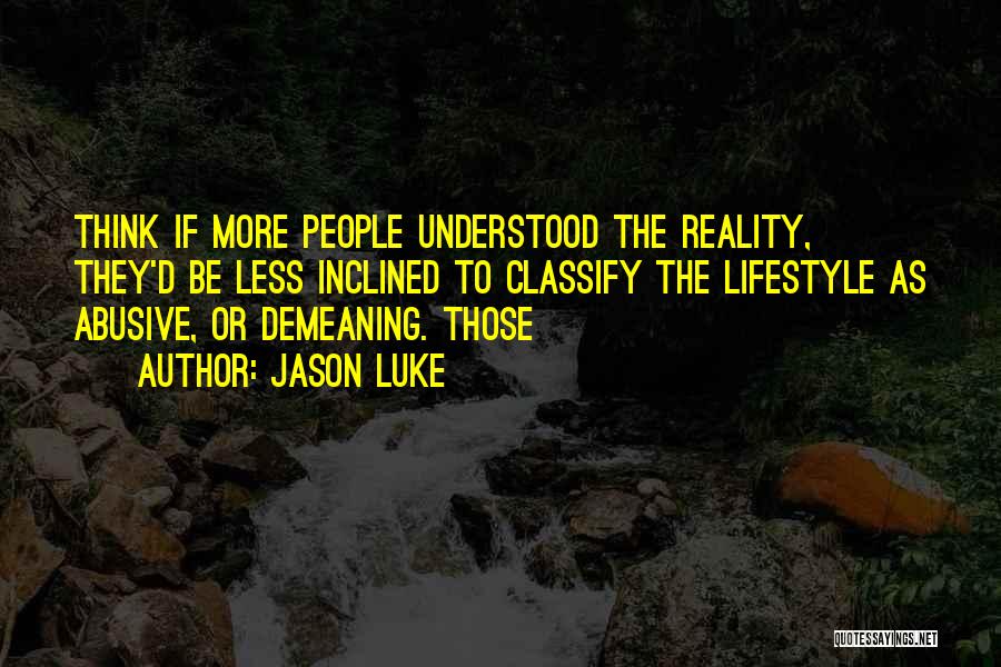 Jason Luke Quotes: Think If More People Understood The Reality, They'd Be Less Inclined To Classify The Lifestyle As Abusive, Or Demeaning. Those