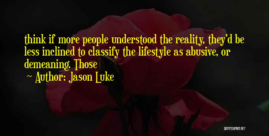 Jason Luke Quotes: Think If More People Understood The Reality, They'd Be Less Inclined To Classify The Lifestyle As Abusive, Or Demeaning. Those