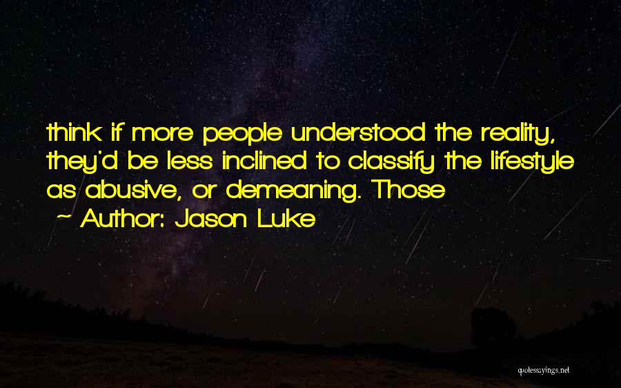 Jason Luke Quotes: Think If More People Understood The Reality, They'd Be Less Inclined To Classify The Lifestyle As Abusive, Or Demeaning. Those