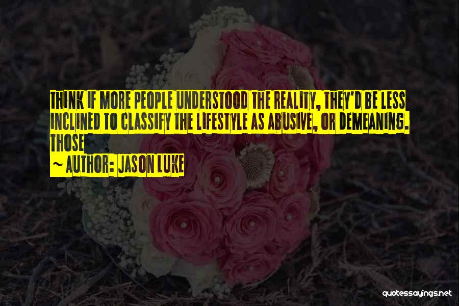 Jason Luke Quotes: Think If More People Understood The Reality, They'd Be Less Inclined To Classify The Lifestyle As Abusive, Or Demeaning. Those