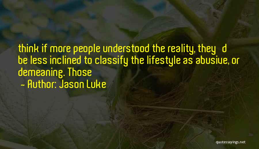 Jason Luke Quotes: Think If More People Understood The Reality, They'd Be Less Inclined To Classify The Lifestyle As Abusive, Or Demeaning. Those