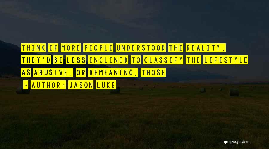 Jason Luke Quotes: Think If More People Understood The Reality, They'd Be Less Inclined To Classify The Lifestyle As Abusive, Or Demeaning. Those