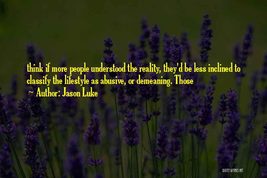 Jason Luke Quotes: Think If More People Understood The Reality, They'd Be Less Inclined To Classify The Lifestyle As Abusive, Or Demeaning. Those