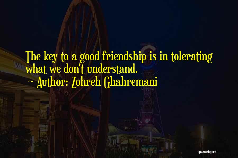 Zohreh Ghahremani Quotes: The Key To A Good Friendship Is In Tolerating What We Don't Understand.