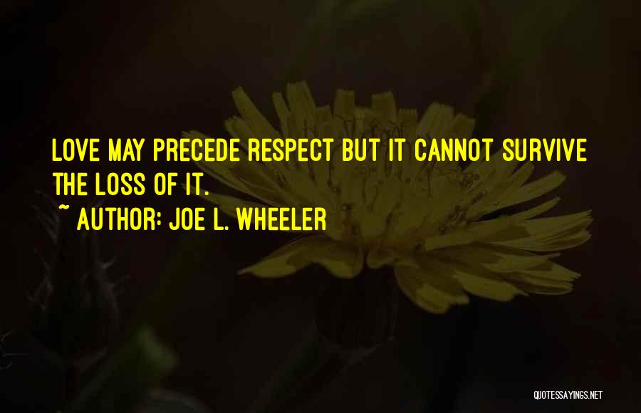 Joe L. Wheeler Quotes: Love May Precede Respect But It Cannot Survive The Loss Of It.