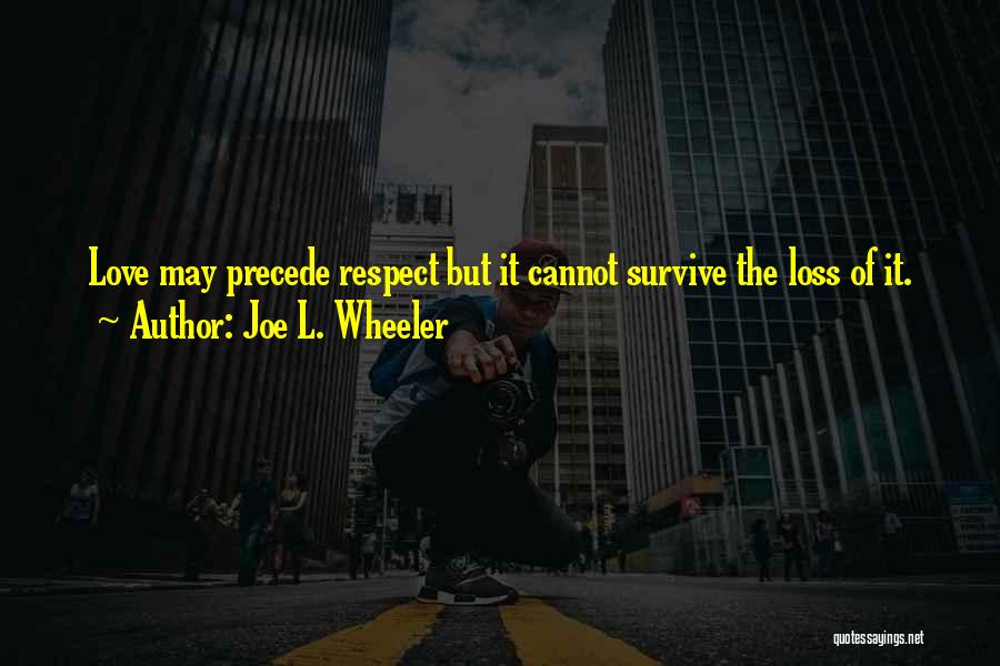 Joe L. Wheeler Quotes: Love May Precede Respect But It Cannot Survive The Loss Of It.