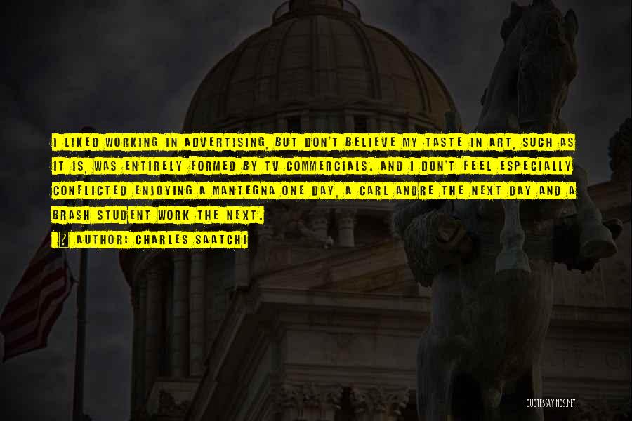 Charles Saatchi Quotes: I Liked Working In Advertising, But Don't Believe My Taste In Art, Such As It Is, Was Entirely Formed By